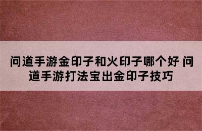 问道手游金印子和火印子哪个好 问道手游打法宝出金印子技巧